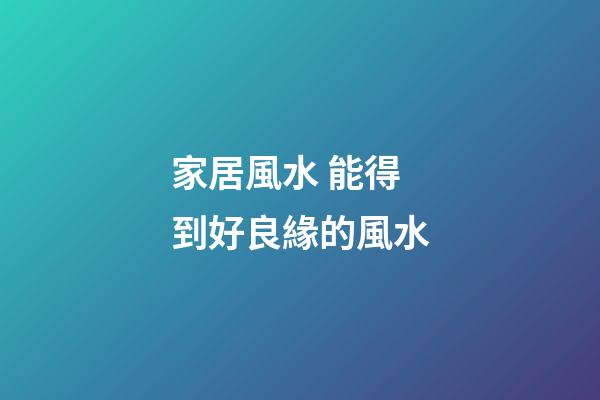 家居風水 能得到好良緣的風水